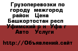 Грузоперевозки по городу, межгород, район › Цена ­ 13 - Башкортостан респ., Уфимский р-н, Уфа г. Авто » Услуги   